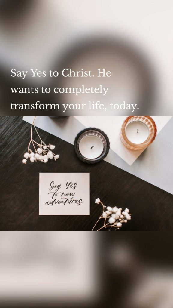 Say Yes to Christ. He wants to completely transform your life, today.